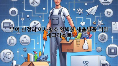 부여 신정리 이사청소: 완벽한 새출발을 위한 체크리스트